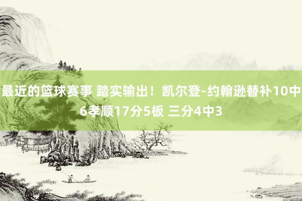 最近的篮球赛事 踏实输出！凯尔登-约翰逊替补10中6孝顺17分5板 三分4中3