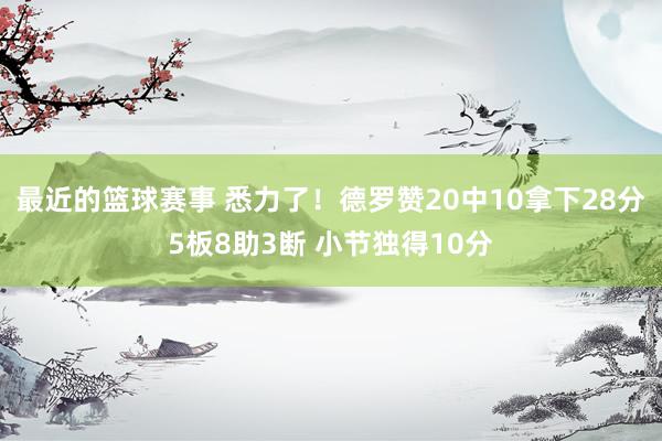 最近的篮球赛事 悉力了！德罗赞20中10拿下28分5板8助3断 小节独得10分