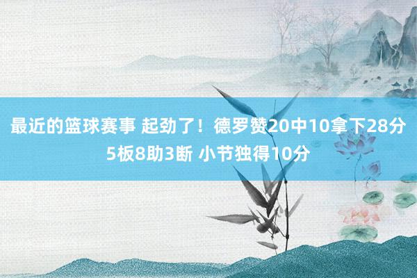 最近的篮球赛事 起劲了！德罗赞20中10拿下28分5板8助3断 小节独得10分