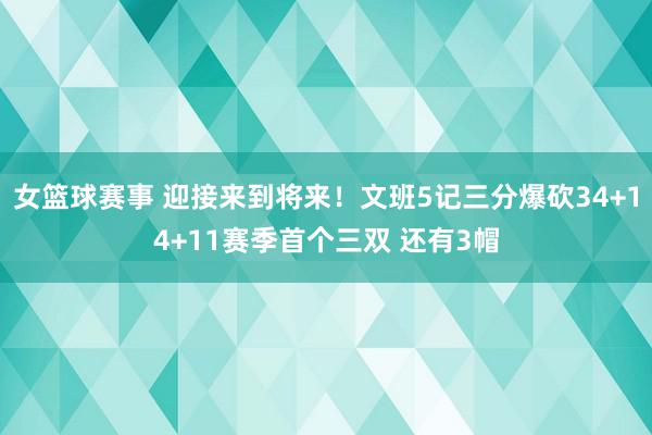 女篮球赛事 迎接来到将来！文班5记三分爆砍34+14+11赛季首个三双 还有3帽