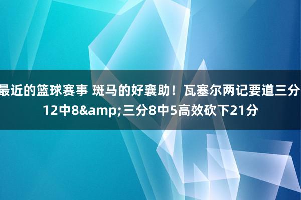 最近的篮球赛事 斑马的好襄助！瓦塞尔两记要道三分 12中8&三分8中5高效砍下21分