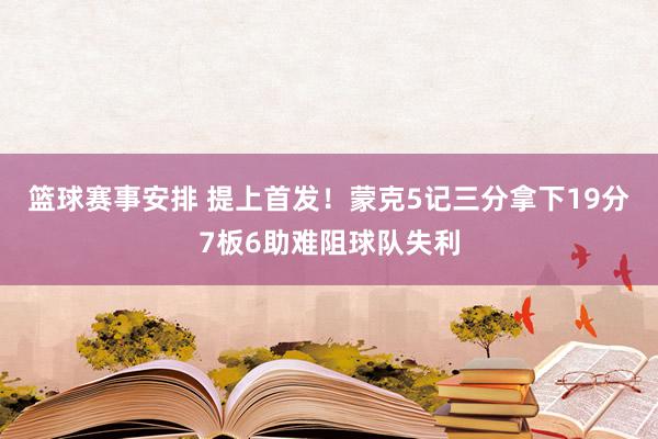 篮球赛事安排 提上首发！蒙克5记三分拿下19分7板6助难阻球队失利