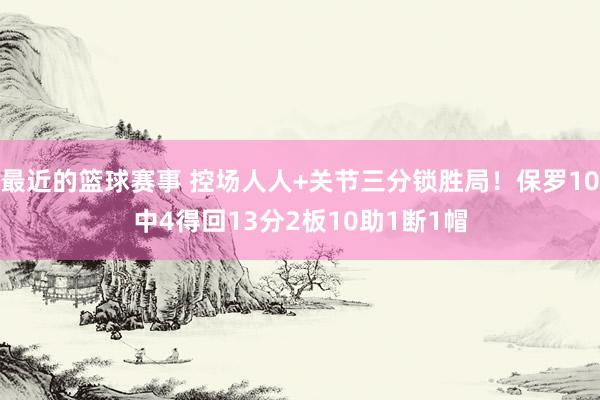 最近的篮球赛事 控场人人+关节三分锁胜局！保罗10中4得回13分2板10助1断1帽