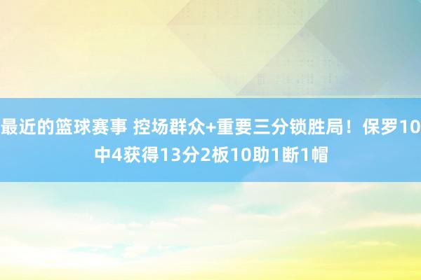 最近的篮球赛事 控场群众+重要三分锁胜局！保罗10中4获得13分2板10助1断1帽