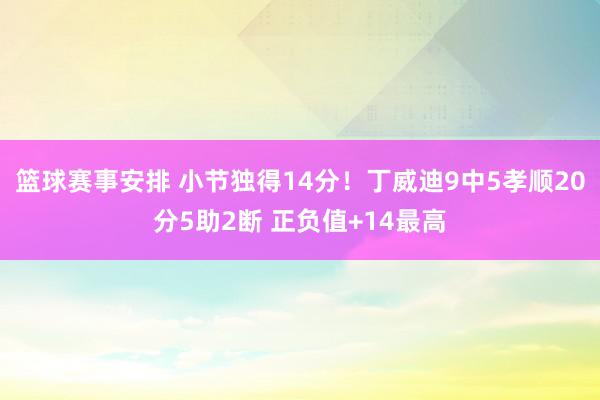 篮球赛事安排 小节独得14分！丁威迪9中5孝顺20分5助2断 正负值+14最高