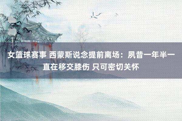 女篮球赛事 西蒙斯说念提前离场：夙昔一年半一直在移交膝伤 只可密切关怀