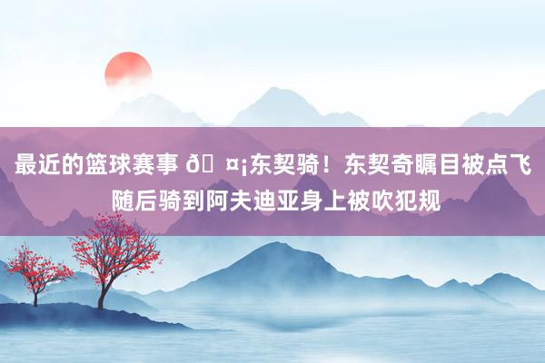 最近的篮球赛事 🤡东契骑！东契奇瞩目被点飞 随后骑到阿夫迪亚身上被吹犯规