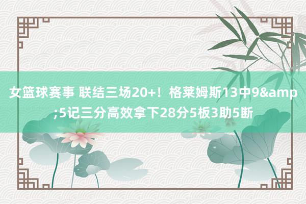 女篮球赛事 联结三场20+！格莱姆斯13中9&5记三分高效拿下28分5板3助5断