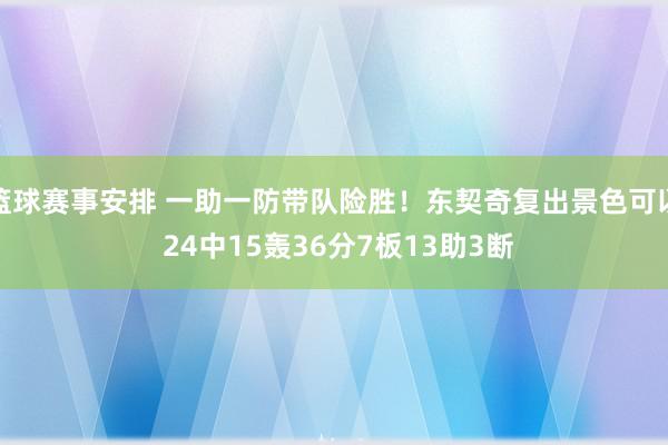 篮球赛事安排 一助一防带队险胜！东契奇复出景色可以 24中15轰36分7板13助3断