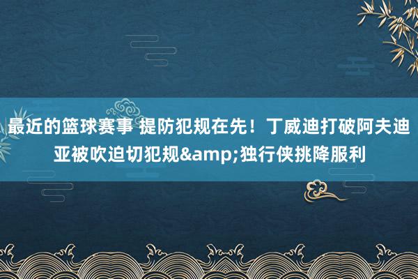 最近的篮球赛事 提防犯规在先！丁威迪打破阿夫迪亚被吹迫切犯规&独行侠挑降服利