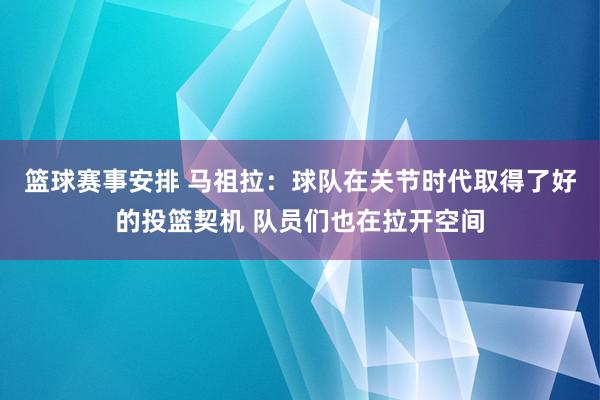 篮球赛事安排 马祖拉：球队在关节时代取得了好的投篮契机 队员们也在拉开空间