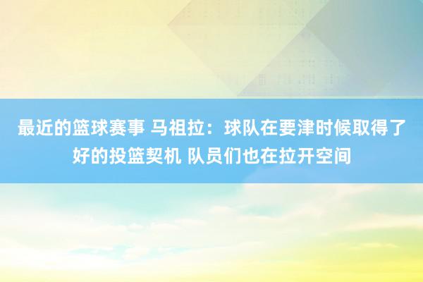 最近的篮球赛事 马祖拉：球队在要津时候取得了好的投篮契机 队员们也在拉开空间