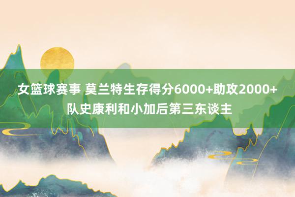 女篮球赛事 莫兰特生存得分6000+助攻2000+ 队史康利和小加后第三东谈主