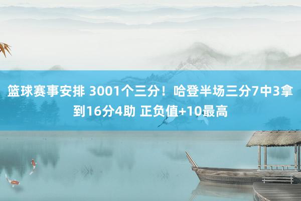 篮球赛事安排 3001个三分！哈登半场三分7中3拿到16分4助 正负值+10最高