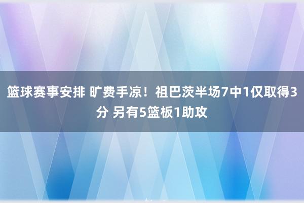 篮球赛事安排 旷费手凉！祖巴茨半场7中1仅取得3分 另有5篮板1助攻