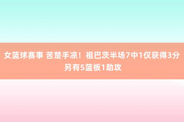 女篮球赛事 苦楚手凉！祖巴茨半场7中1仅获得3分 另有5篮板1助攻