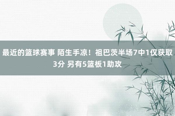 最近的篮球赛事 陌生手凉！祖巴茨半场7中1仅获取3分 另有5篮板1助攻