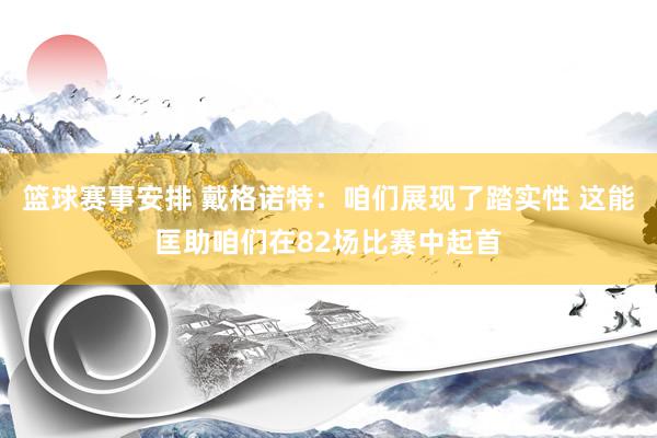 篮球赛事安排 戴格诺特：咱们展现了踏实性 这能匡助咱们在82场比赛中起首