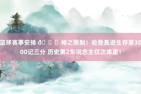 篮球赛事安排 😀神之限制！哈登轰进生存第3000记三分 历史第2东说念主仅次库里！