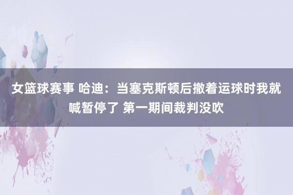 女篮球赛事 哈迪：当塞克斯顿后撤着运球时我就喊暂停了 第一期间裁判没吹