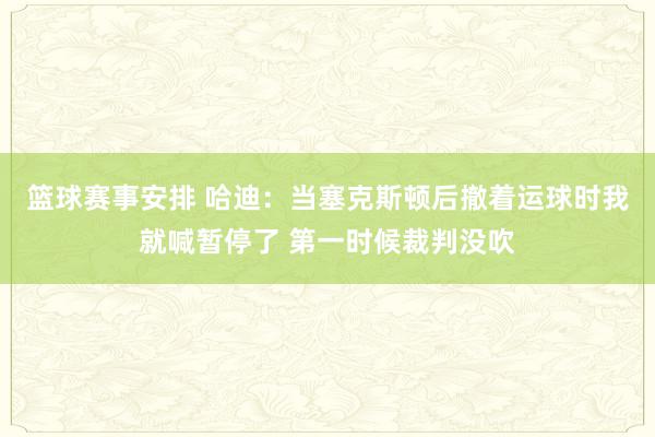 篮球赛事安排 哈迪：当塞克斯顿后撤着运球时我就喊暂停了 第一时候裁判没吹