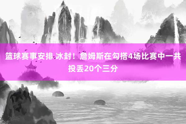 篮球赛事安排 冰封！詹姆斯在勾搭4场比赛中一共投丢20个三分