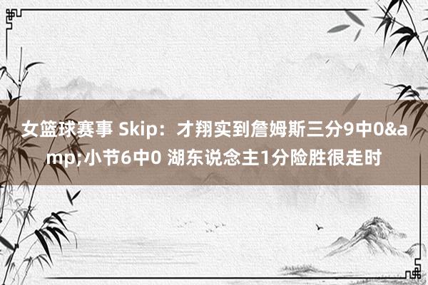 女篮球赛事 Skip：才翔实到詹姆斯三分9中0&小节6中0 湖东说念主1分险胜很走时