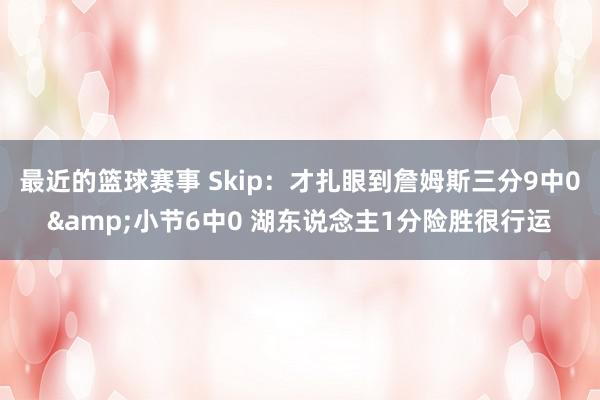 最近的篮球赛事 Skip：才扎眼到詹姆斯三分9中0&小节6中0 湖东说念主1分险胜很行运