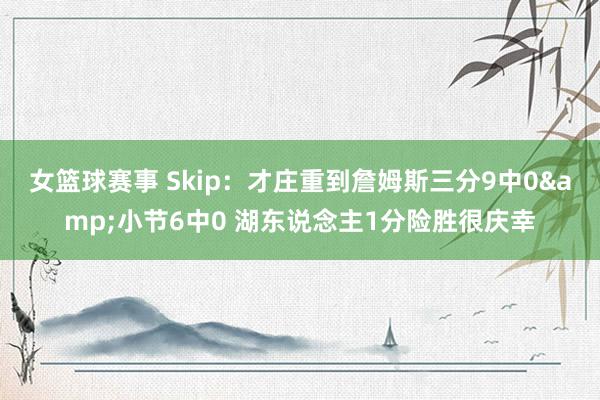 女篮球赛事 Skip：才庄重到詹姆斯三分9中0&小节6中0 湖东说念主1分险胜很庆幸