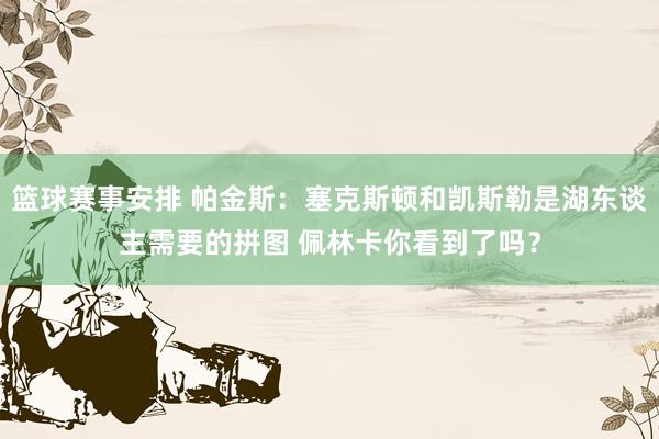 篮球赛事安排 帕金斯：塞克斯顿和凯斯勒是湖东谈主需要的拼图 佩林卡你看到了吗？