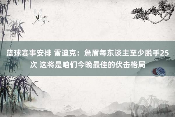 篮球赛事安排 雷迪克：詹眉每东谈主至少脱手25次 这将是咱们今晚最佳的伏击格局