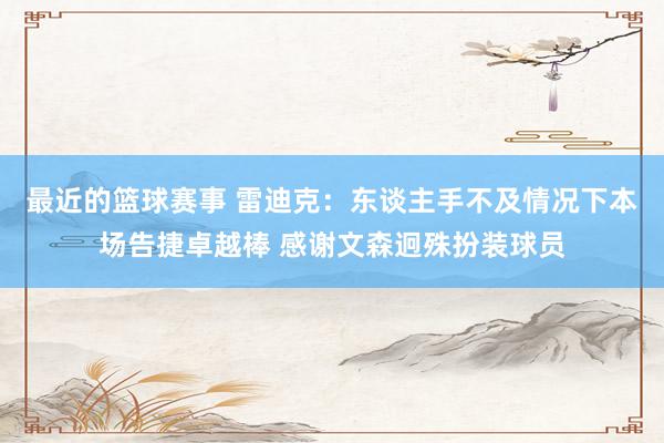 最近的篮球赛事 雷迪克：东谈主手不及情况下本场告捷卓越棒 感谢文森迥殊扮装球员