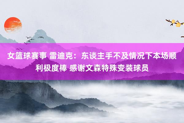 女篮球赛事 雷迪克：东谈主手不及情况下本场顺利极度棒 感谢文森特殊变装球员