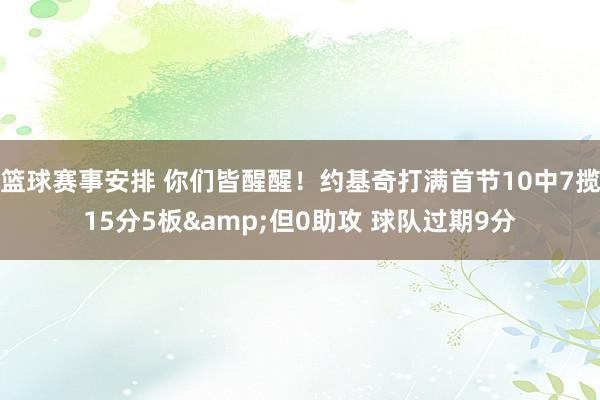 篮球赛事安排 你们皆醒醒！约基奇打满首节10中7揽15分5板&但0助攻 球队过期9分