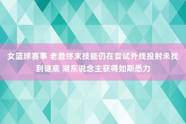 女篮球赛事 老詹终末技能仍在尝试外线投射未找到谜底 湖东说念主获得如斯悉力