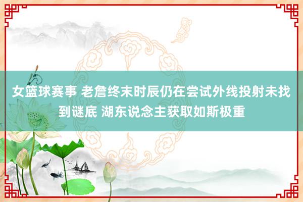 女篮球赛事 老詹终末时辰仍在尝试外线投射未找到谜底 湖东说念主获取如斯极重