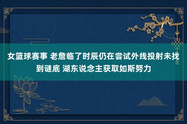 女篮球赛事 老詹临了时辰仍在尝试外线投射未找到谜底 湖东说念主获取如斯努力