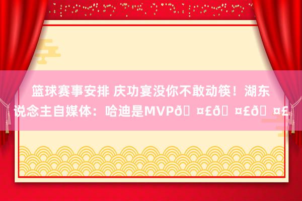 篮球赛事安排 庆功宴没你不敢动筷！湖东说念主自媒体：哈迪是MVP🤣🤣🤣