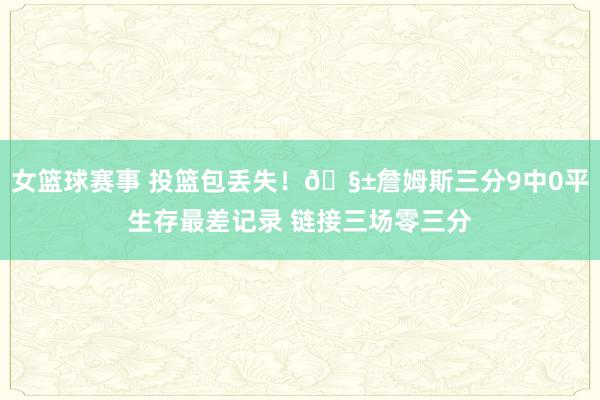 女篮球赛事 投篮包丢失！🧱詹姆斯三分9中0平生存最差记录 链接三场零三分