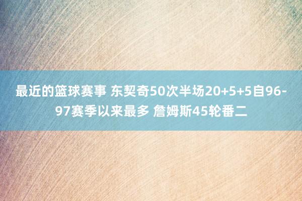 最近的篮球赛事 东契奇50次半场20+5+5自96-97赛季以来最多 詹姆斯45轮番二