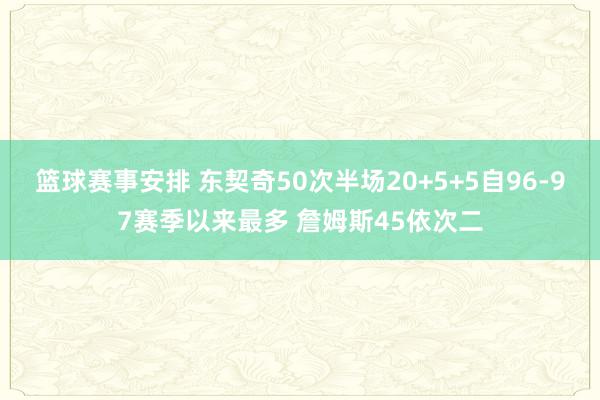 篮球赛事安排 东契奇50次半场20+5+5自96-97赛季以来最多 詹姆斯45依次二