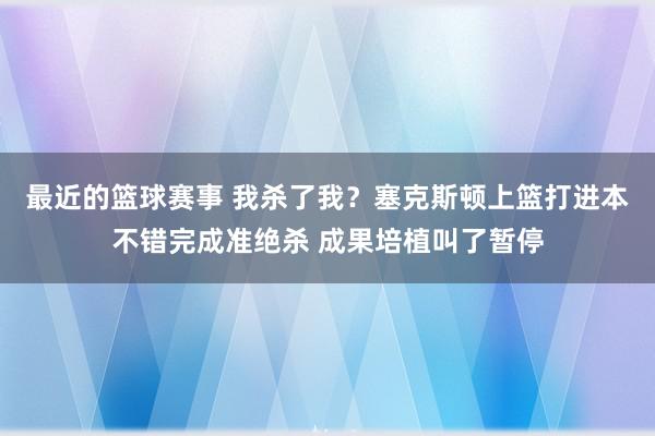 最近的篮球赛事 我杀了我？塞克斯顿上篮打进本不错完成准绝杀 成果培植叫了暂停