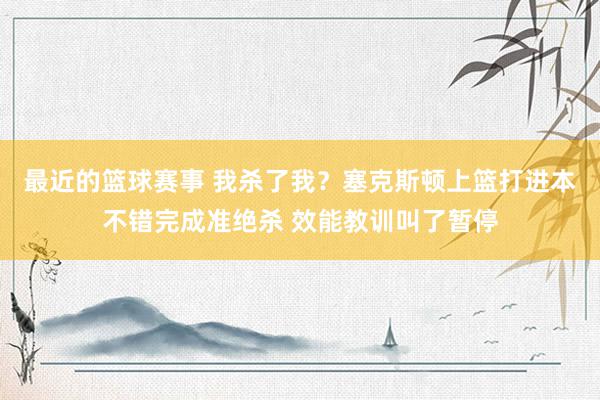 最近的篮球赛事 我杀了我？塞克斯顿上篮打进本不错完成准绝杀 效能教训叫了暂停