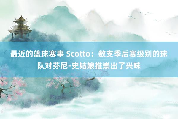 最近的篮球赛事 Scotto：数支季后赛级别的球队对芬尼-史姑娘推崇出了兴味