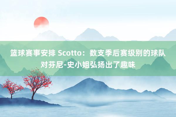 篮球赛事安排 Scotto：数支季后赛级别的球队对芬尼-史小姐弘扬出了趣味