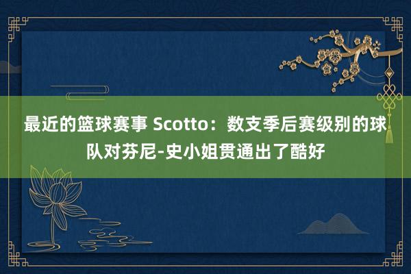 最近的篮球赛事 Scotto：数支季后赛级别的球队对芬尼-史小姐贯通出了酷好