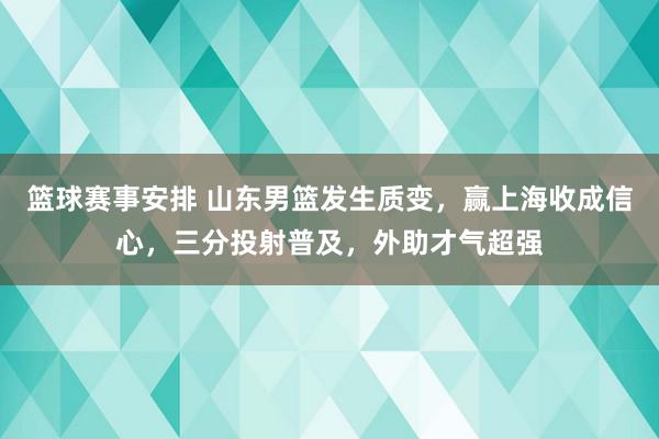 篮球赛事安排 山东男篮发生质变，赢上海收成信心，三分投射普及，外助才气超强