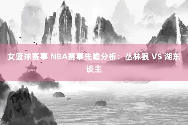 女篮球赛事 NBA赛事先瞻分析：丛林狼 VS 湖东谈主