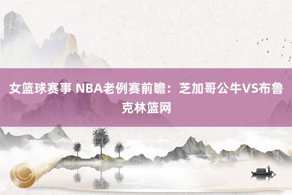 女篮球赛事 NBA老例赛前瞻：芝加哥公牛VS布鲁克林篮网