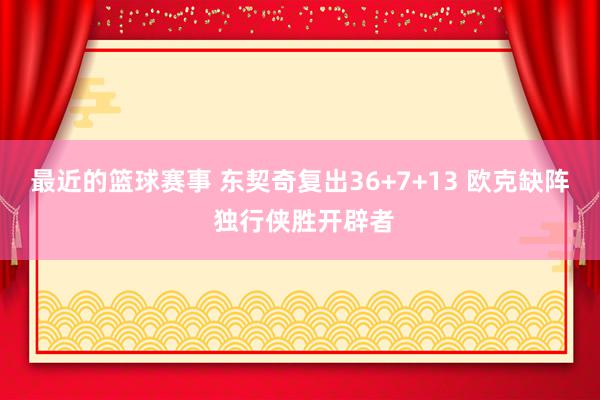 最近的篮球赛事 东契奇复出36+7+13 欧克缺阵 独行侠胜开辟者